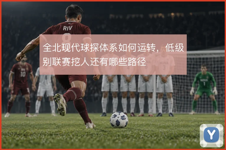 全北现代球探体系如何运转,低级别联赛挖人还有哪些路径