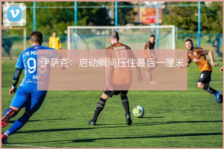 伊萨克:启动瞬间压住最后一厘米