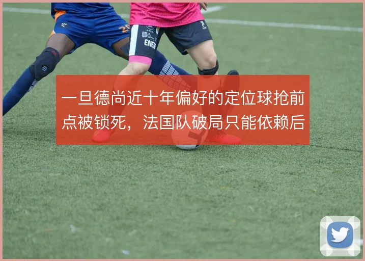 一旦德尚近十年偏好的定位球抢前点被锁死，法国队破局只能依赖后排插上