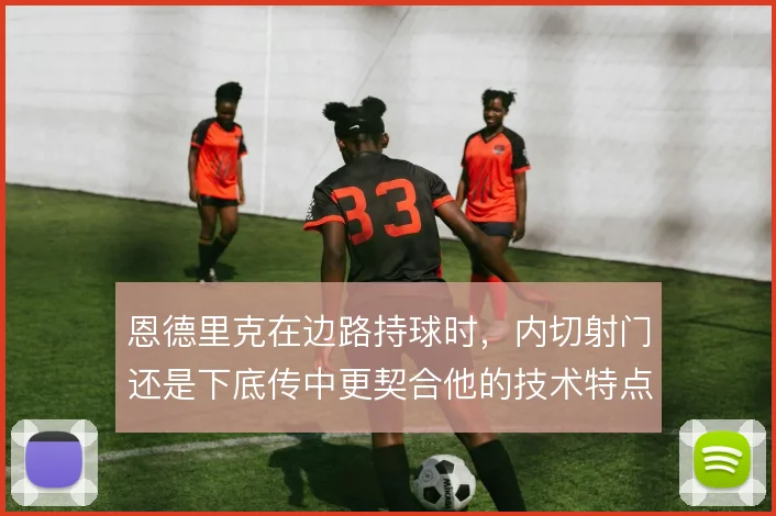 恩德里克在边路持球时，内切射门还是下底传中更契合他的技术特点