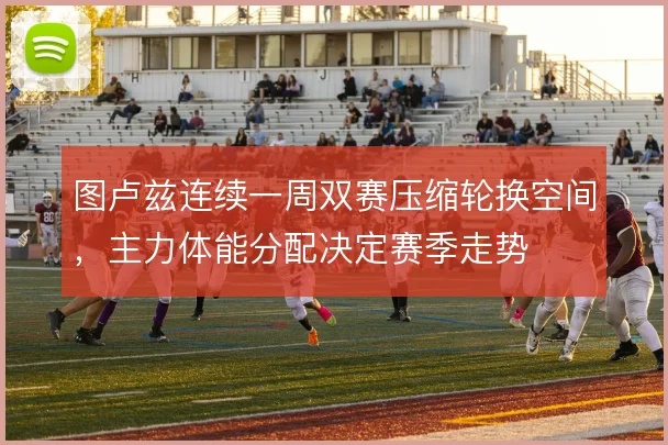 图卢兹连续一周双赛压缩轮换空间，主力体能分配决定赛季走势
