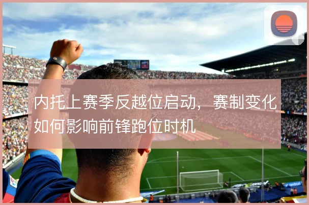 内托上赛季反越位启动,赛制变化如何影响前锋跑位时机