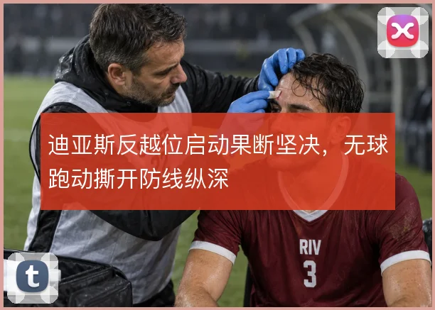 迪亚斯反越位启动果断坚决,无球跑动撕开防线纵深