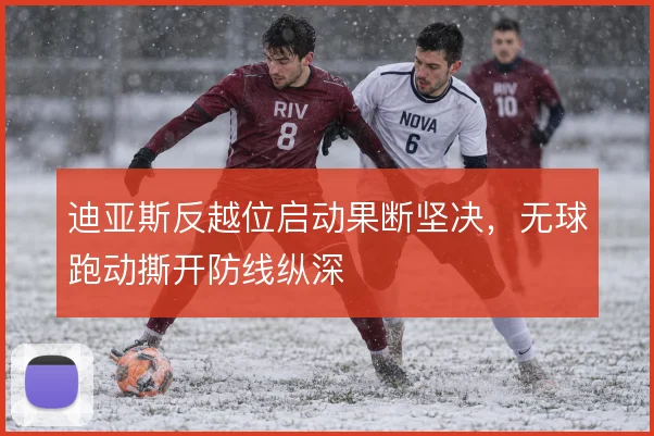 迪亚斯反越位启动果断坚决,无球跑动撕开防线纵深