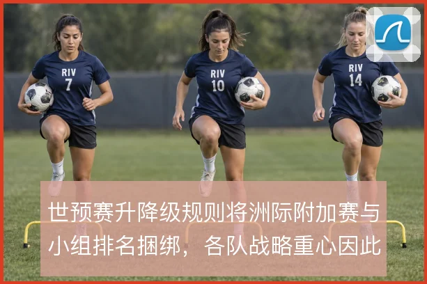 世预赛升降级规则将洲际附加赛与小组排名捆绑，各队战略重心因此发生位移