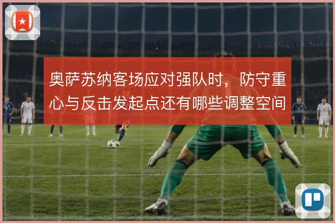 奥萨苏纳客场应对强队时，防守重心与反击发起点还有哪些调整空间