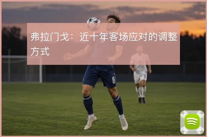 弗拉门戈：近十年客场应对的调整方式