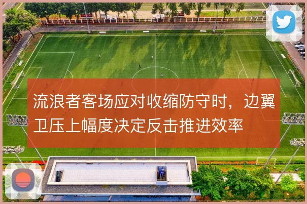 流浪者客场应对收缩防守时，边翼卫压上幅度决定反击推进效率