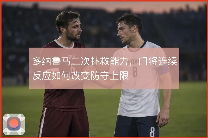 多纳鲁马二次扑救能力，门将连续反应如何改变防守上限