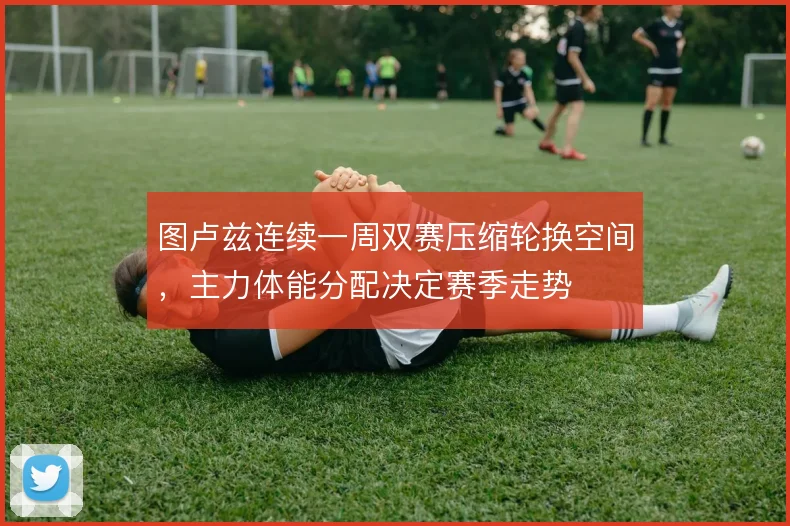 图卢兹连续一周双赛压缩轮换空间，主力体能分配决定赛季走势
