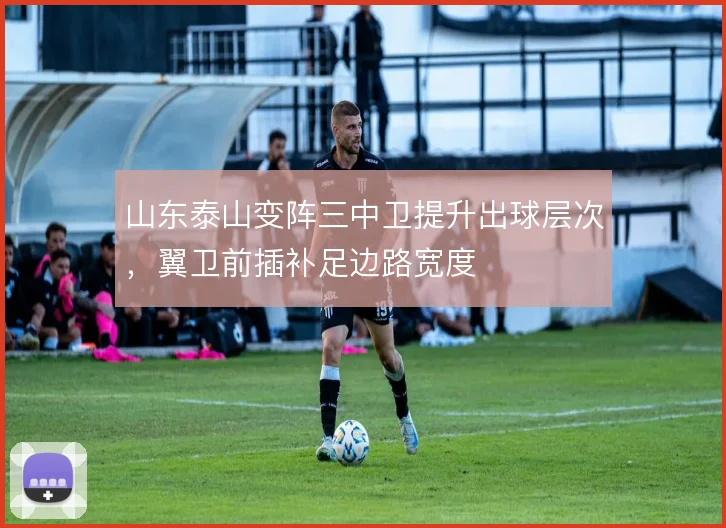 山东泰山变阵三中卫提升出球层次,翼卫前插补足边路宽度