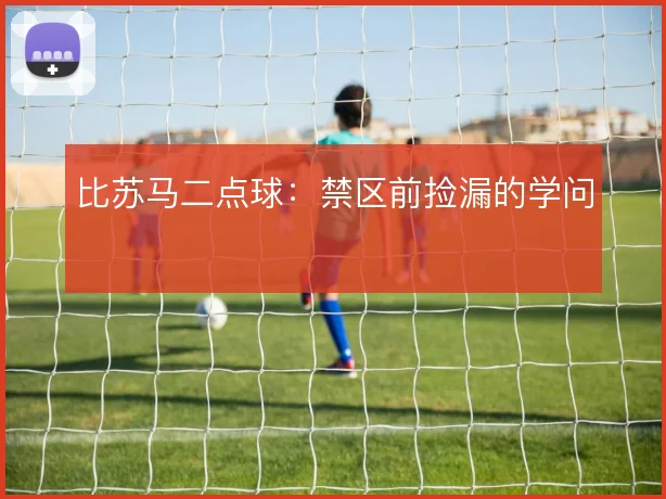 比苏马二点球:禁区前捡漏的学问