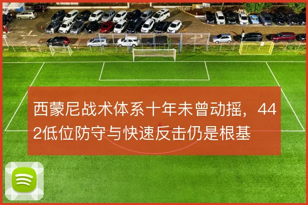 西蒙尼战术体系十年未曾动摇，442低位防守与快速反击仍是根基