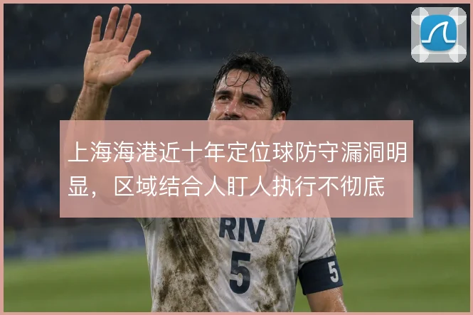 上海海港近十年定位球防守漏洞明显，区域结合人盯人执行不彻底