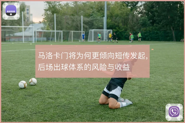 马洛卡门将为何更倾向短传发起,后场出球体系的风险与收益