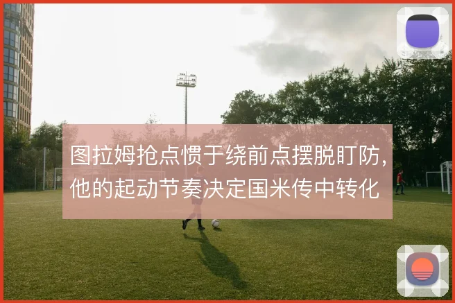 图拉姆抢点惯于绕前点摆脱盯防,他的起动节奏决定国米传中转化
