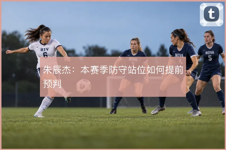 朱辰杰：本赛季防守站位如何提前预判