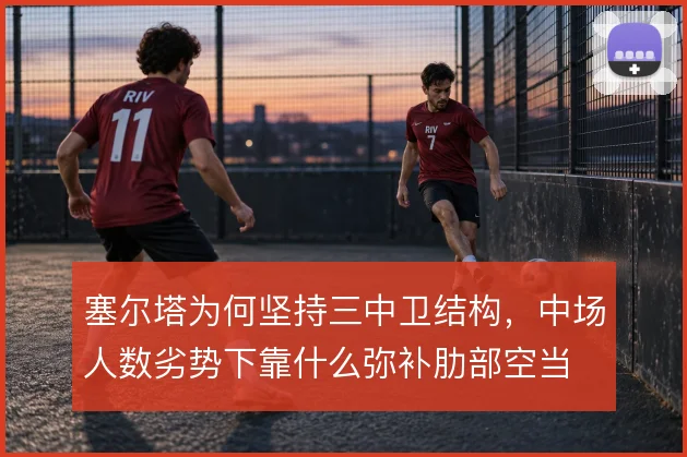 塞尔塔为何坚持三中卫结构，中场人数劣势下靠什么弥补肋部空当