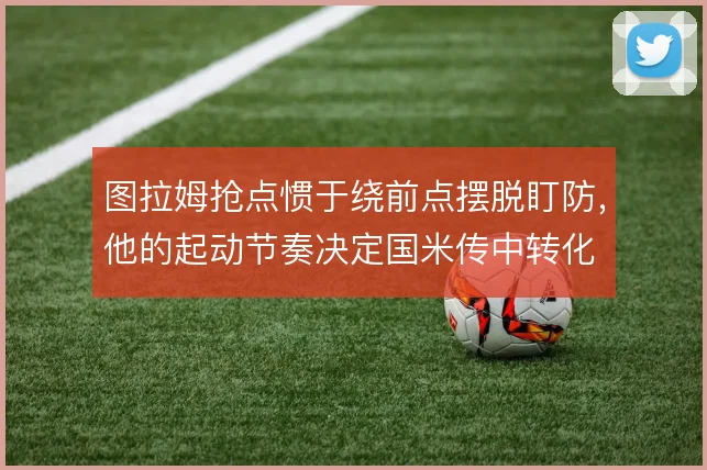 图拉姆抢点惯于绕前点摆脱盯防,他的起动节奏决定国米传中转化