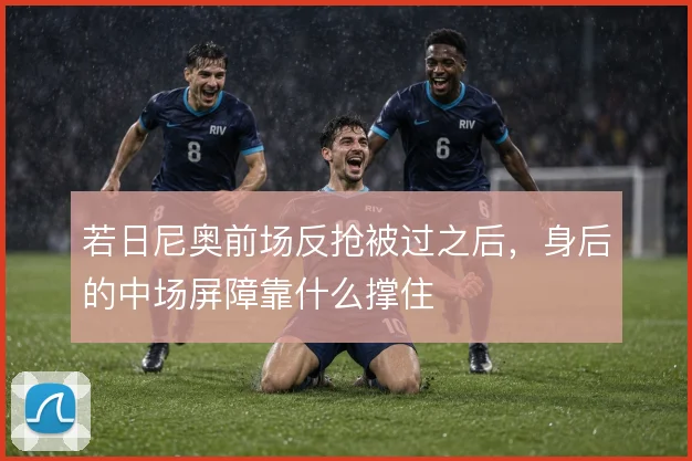 若日尼奥前场反抢被过之后，身后的中场屏障靠什么撑住