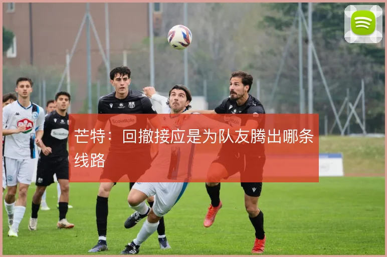 芒特:回撤接应是为队友腾出哪条线路