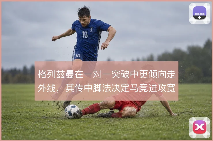 格列兹曼在一对一突破中更倾向走外线,其传中脚法决定马竞进攻宽度
