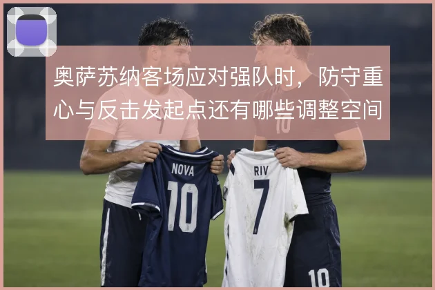 奥萨苏纳客场应对强队时,防守重心与反击发起点还有哪些调整空间