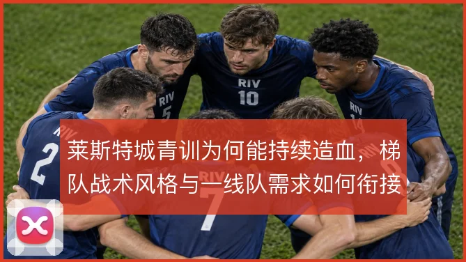 莱斯特城青训为何能持续造血，梯队战术风格与一线队需求如何衔接