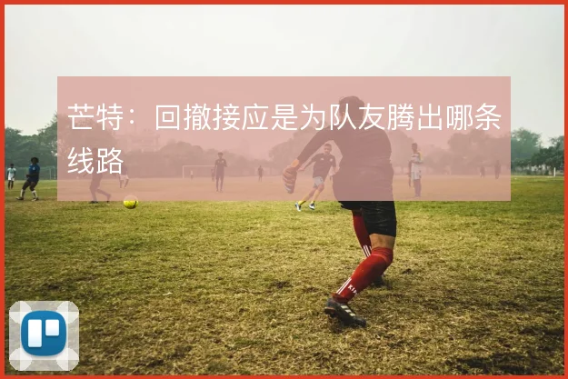 芒特:回撤接应是为队友腾出哪条线路